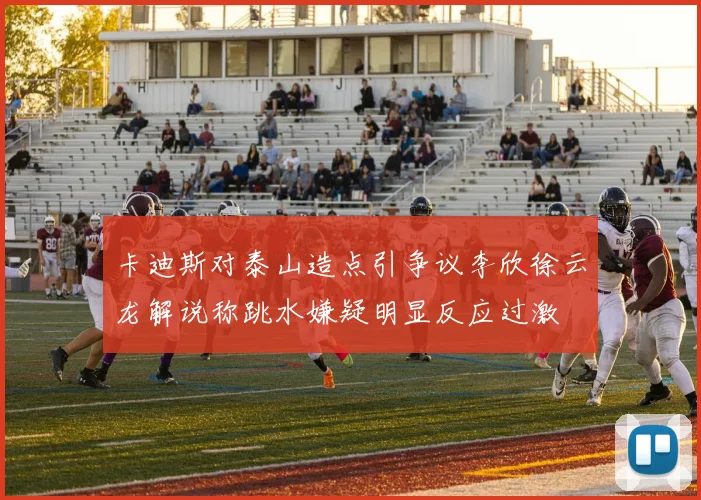 卡迪斯对泰山造点引争议李欣徐云龙解说称跳水嫌疑明显反应过激