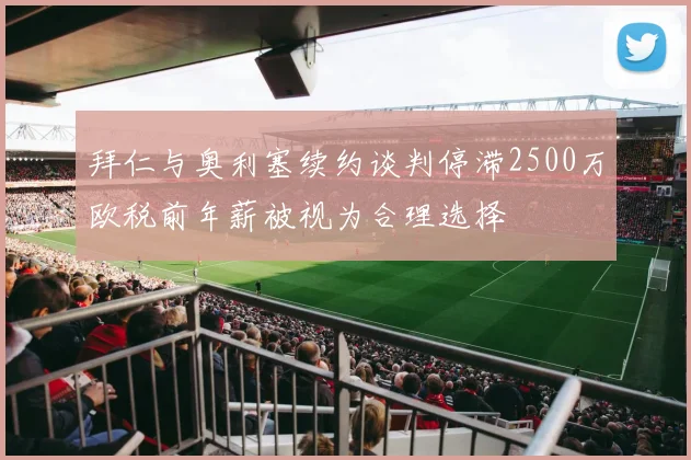 拜仁与奥利塞续约谈判停滞2500万欧税前年薪被视为合理选择