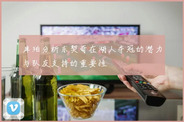 库珀分析东契奇在湖人夺冠的潜力与队友支持的重要性