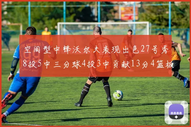 空间型中锋沃尔夫表现出色27号秀8投5中三分球4投3中贡献13分4篮板4助攻
