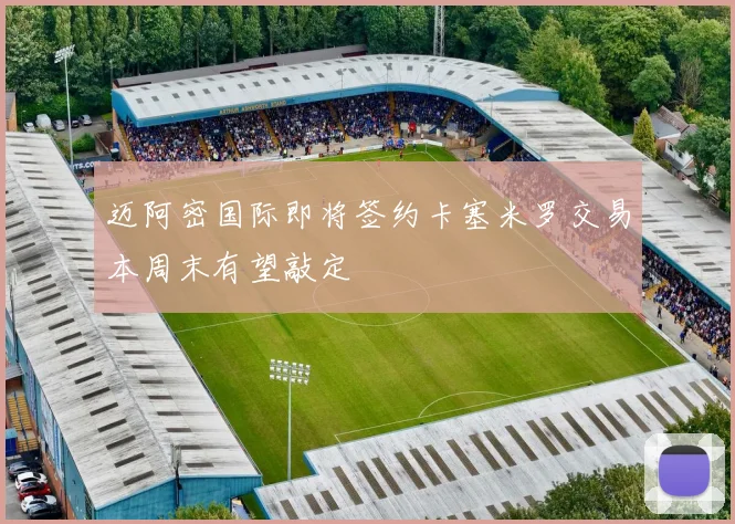 迈阿密国际即将签约卡塞米罗交易本周末有望敲定