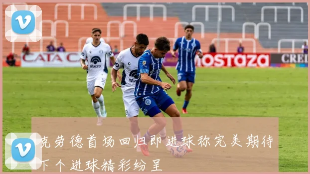 克劳德首场回归即进球称完美期待下个进球精彩纷呈