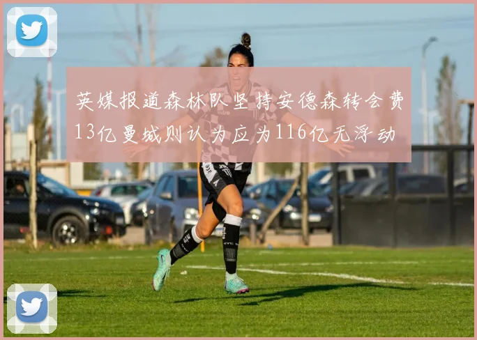 英媒报道森林队坚持安德森转会费13亿曼城则认为应为116亿无浮动