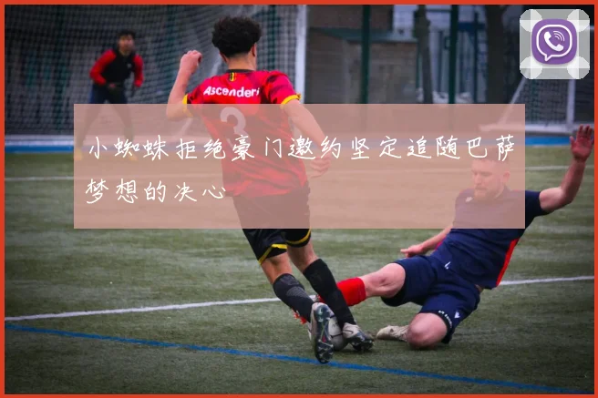 小蜘蛛拒绝豪门邀约坚定追随巴萨梦想的决心