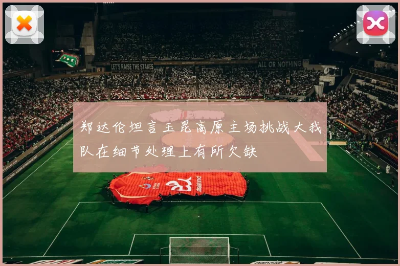 郑达伦坦言玉昆高原主场挑战大我队在细节处理上有所欠缺