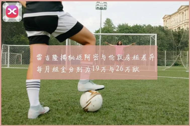 雷吉隆揭秘迈阿密与伦敦房租差异每月租金分别为19万与26万欧