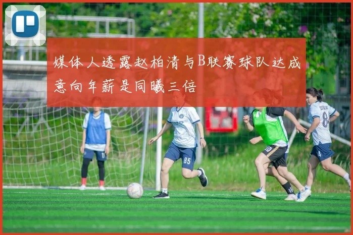 媒体人透露赵柏清与B联赛球队达成意向年薪是同曦三倍