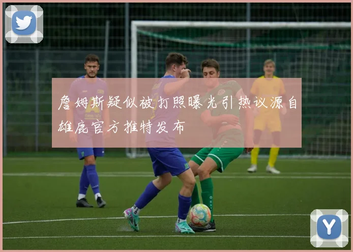 詹姆斯疑似被打照曝光引热议源自雄鹿官方推特发布