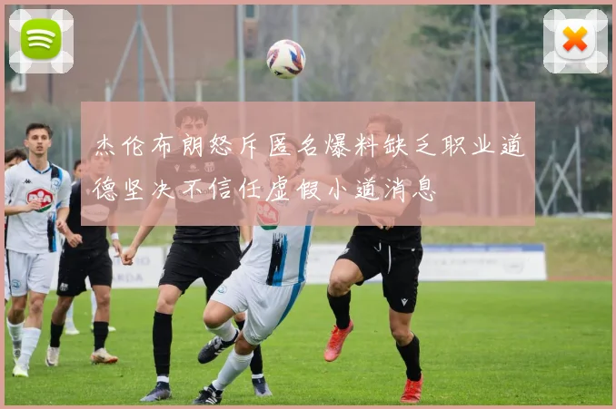 杰伦布朗怒斥匿名爆料缺乏职业道德坚决不信任虚假小道消息