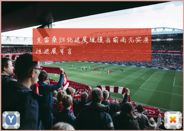 克雷桑归化进展缓慢当前尚无实质性进展可言