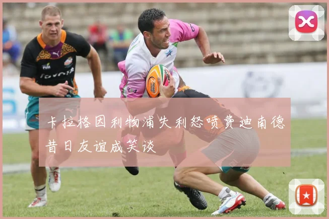 卡拉格因利物浦失利怒喷费迪南德昔日友谊成笑谈