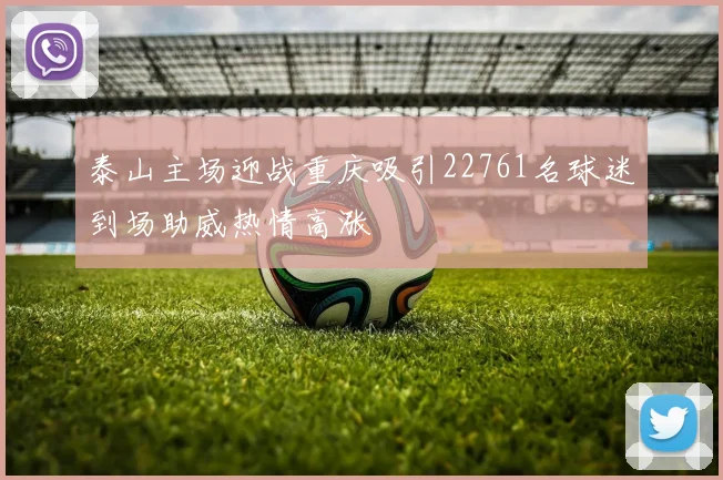 泰山主场迎战重庆吸引22761名球迷到场助威热情高涨