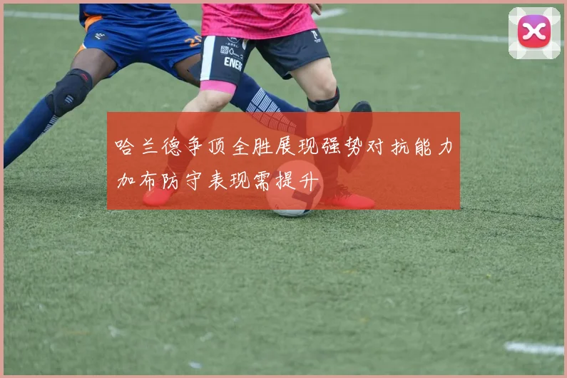 哈兰德争顶全胜展现强势对抗能力加布防守表现需提升