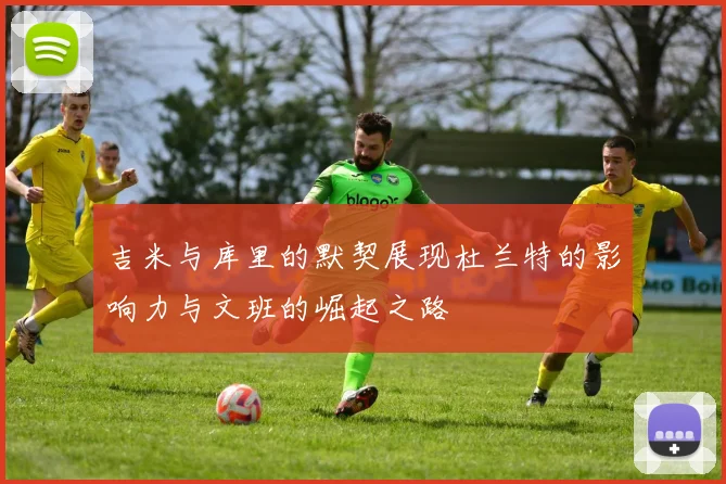 吉米与库里的默契展现杜兰特的影响力与文班的崛起之路
