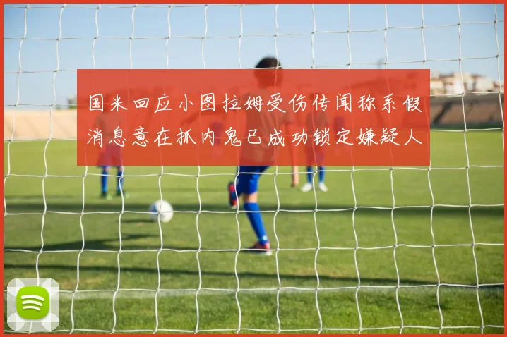 国米回应小图拉姆受伤传闻称系假消息意在抓内鬼已成功锁定嫌疑人