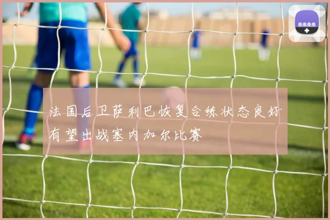 法国后卫萨利巴恢复合练状态良好有望出战塞内加尔比赛