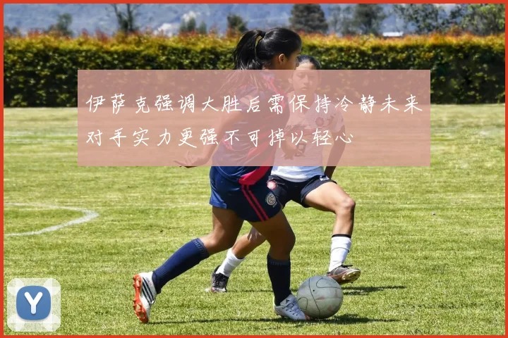 伊萨克强调大胜后需保持冷静未来对手实力更强不可掉以轻心