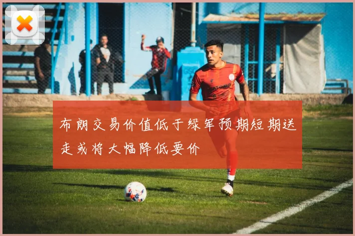 布朗交易价值低于绿军预期短期送走或将大幅降低要价