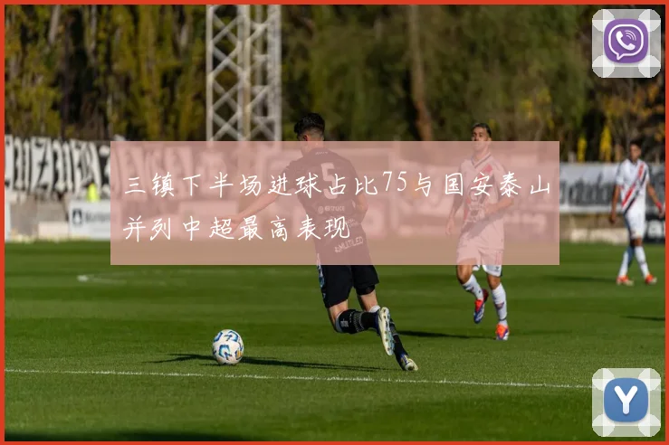 三镇下半场进球占比75与国安泰山并列中超最高表现