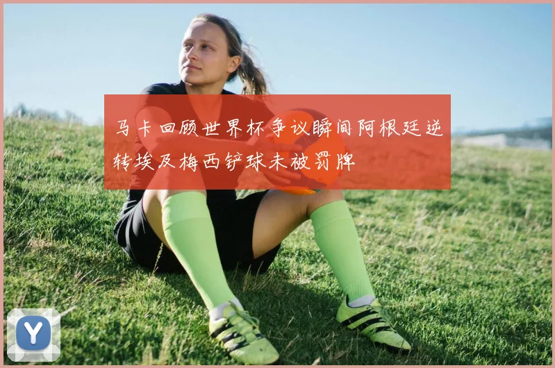 马卡回顾世界杯争议瞬间阿根廷逆转埃及梅西铲球未被罚牌