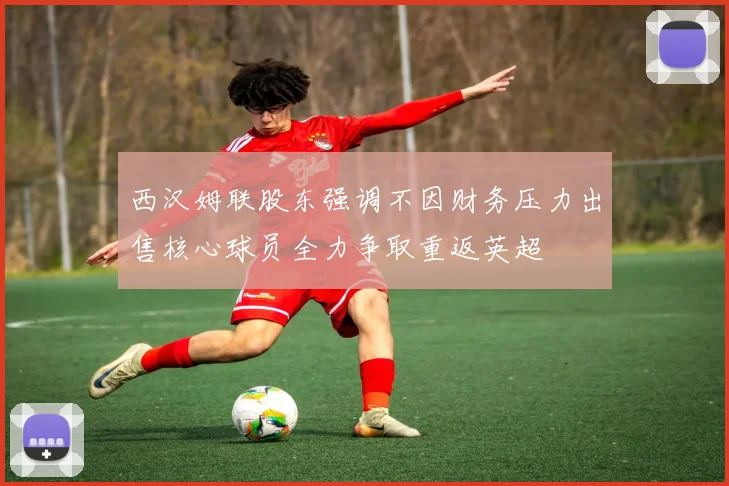 西汉姆联股东强调不因财务压力出售核心球员全力争取重返英超