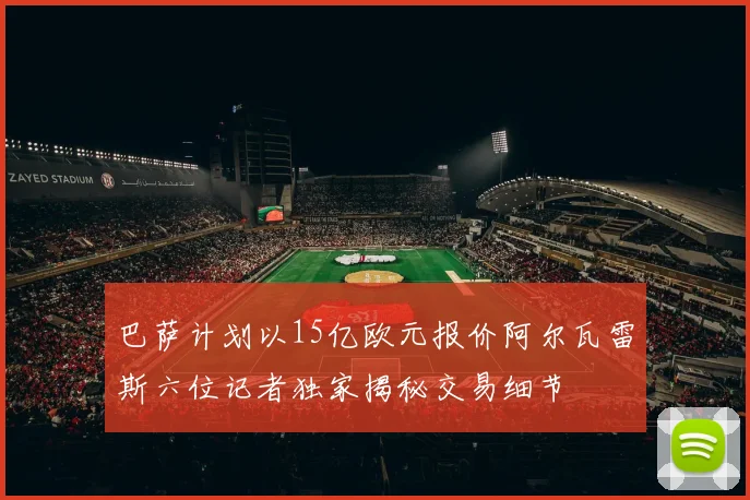 巴萨计划以15亿欧元报价阿尔瓦雷斯六位记者独家揭秘交易细节