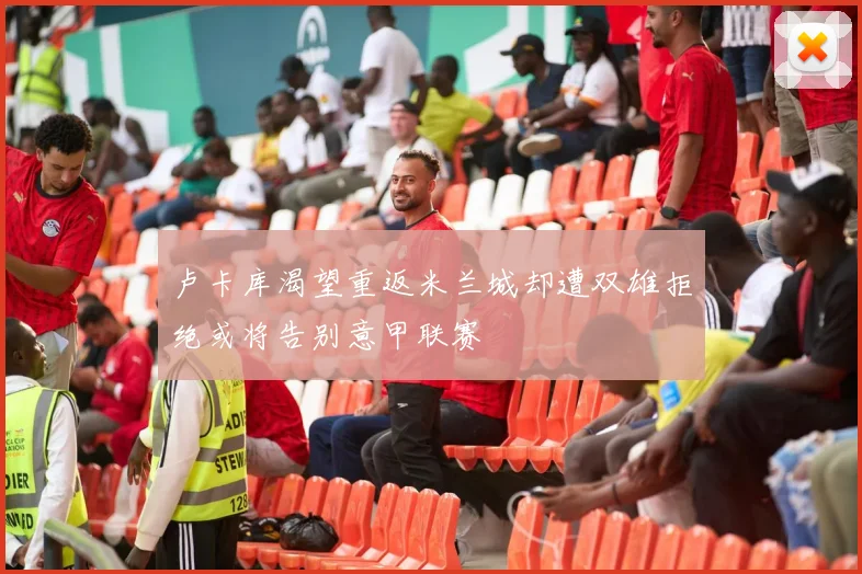 卢卡库渴望重返米兰城却遭双雄拒绝或将告别意甲联赛
