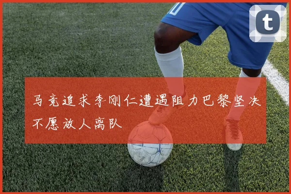 马竞追求李刚仁遭遇阻力巴黎坚决不愿放人离队