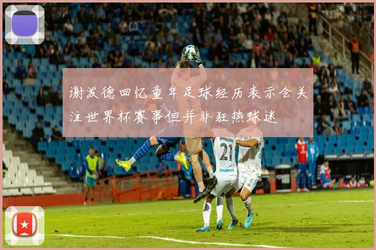 谢泼德回忆童年足球经历表示会关注世界杯赛事但并非狂热球迷