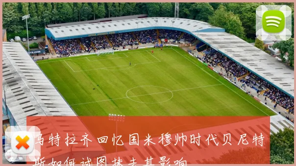 马特拉齐回忆国米穆帅时代贝尼特斯如何试图抹去其影响